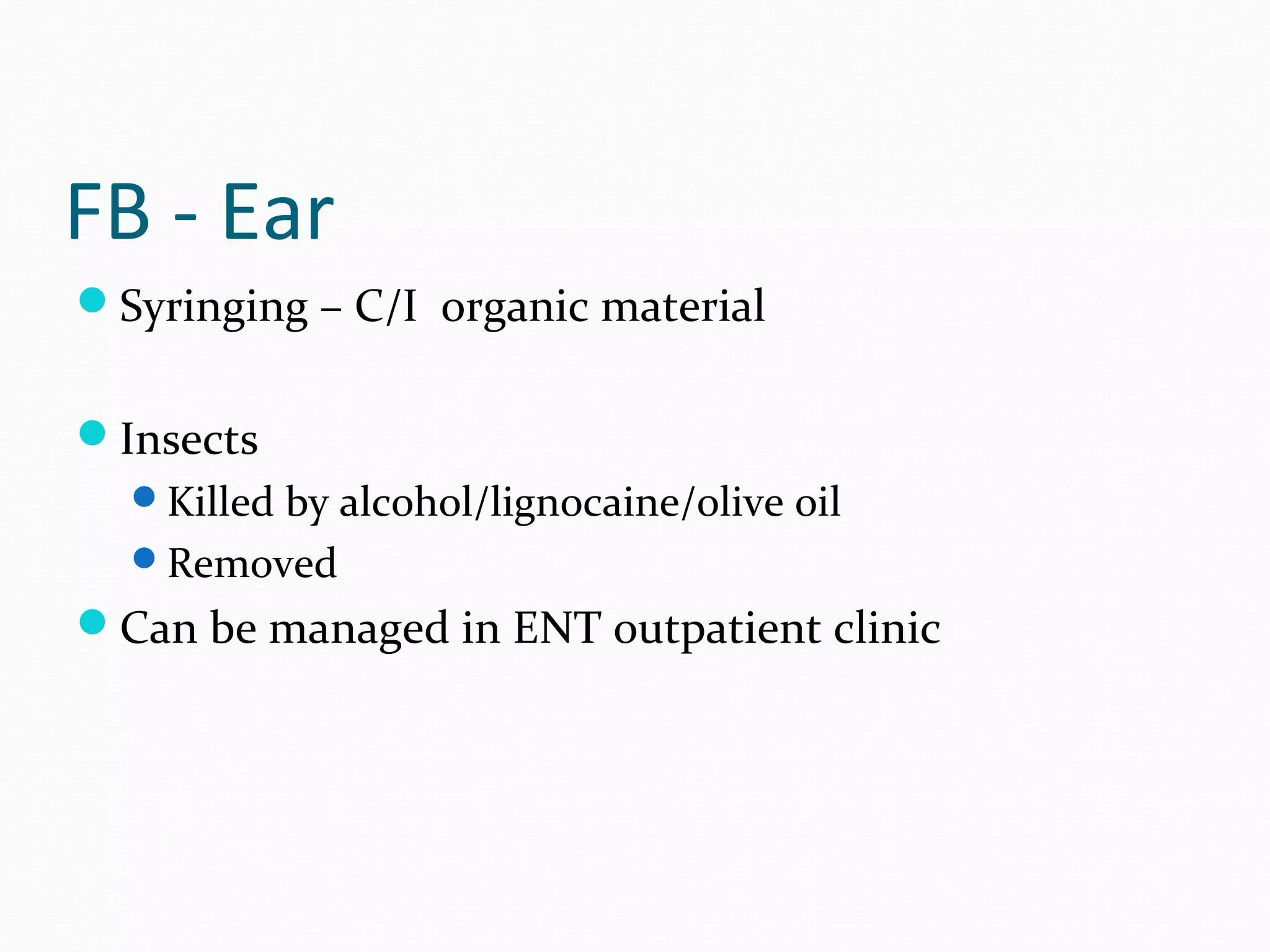 FB - Ear
Syringing – C/I organic material
Insects
Killed by alcohol/lignocaine/olive oil
Removed

Can be managed in ENT outpatient clinic

 