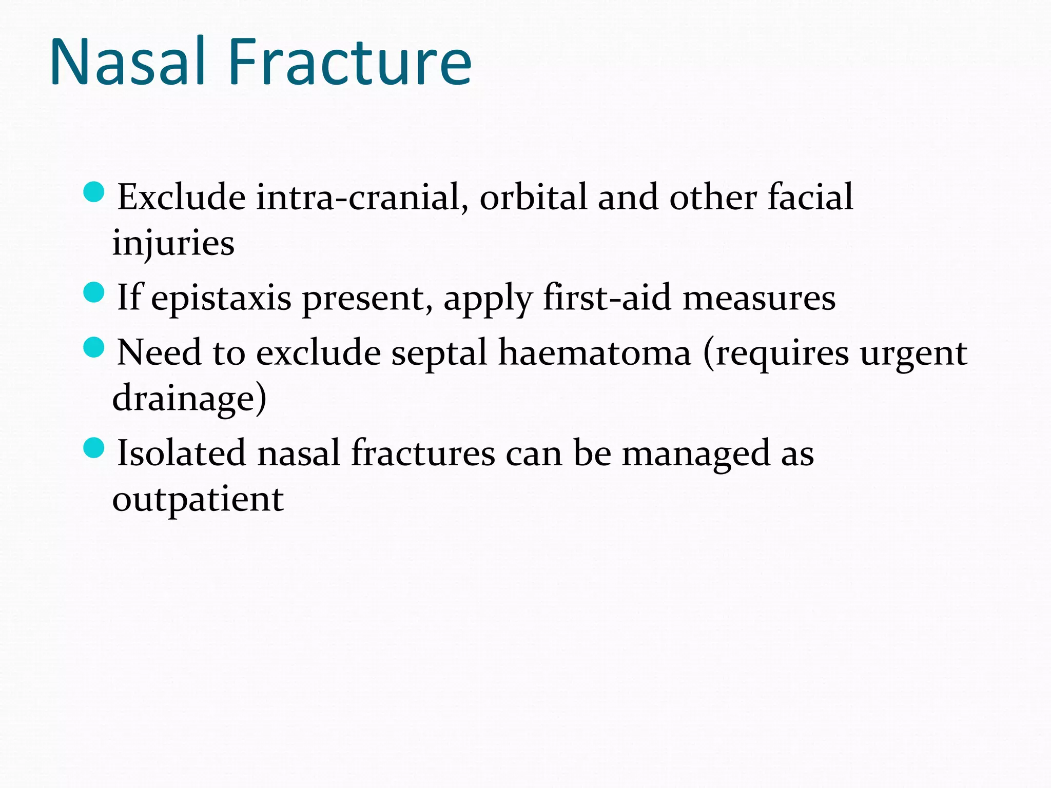 Nasal Fracture
Exclude intra-cranial, orbital and other facial

injuries
If epistaxis present, apply first-aid measures
Need to exclude septal haematoma (requires urgent
drainage)
Isolated nasal fractures can be managed as
outpatient

 