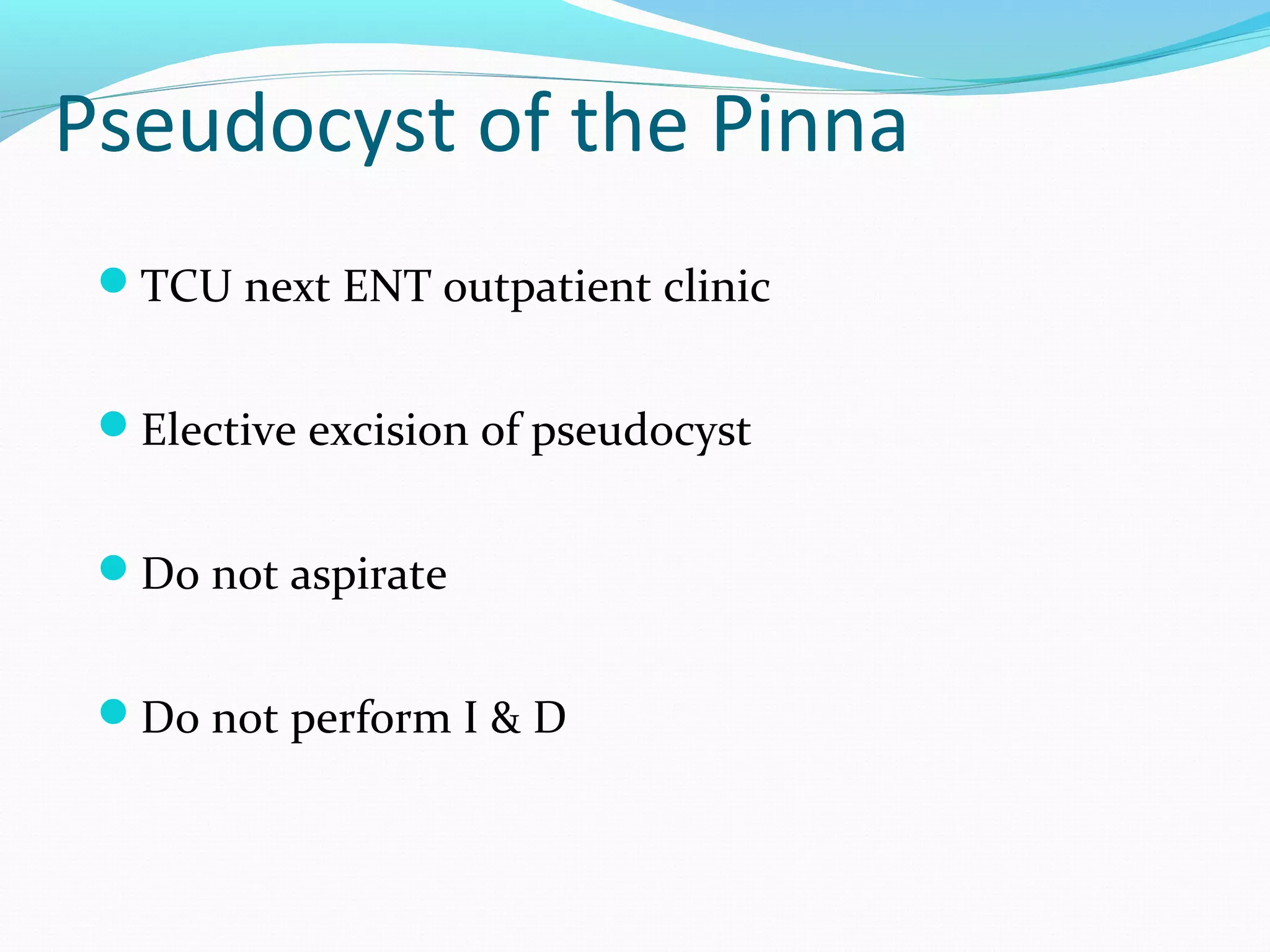 Pseudocyst of the Pinna
TCU next ENT outpatient clinic
Elective excision of pseudocyst
Do not aspirate
Do not perform I & D

 