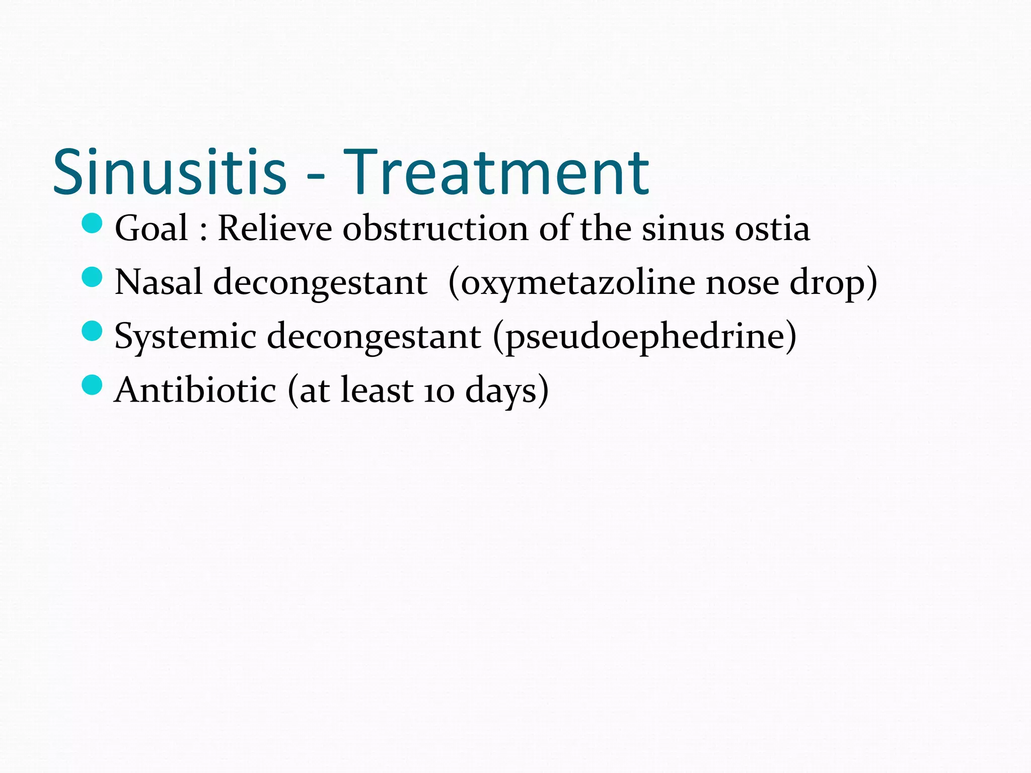 Sinusitis - Treatment

Goal : Relieve obstruction of the sinus ostia
Nasal decongestant (oxymetazoline nose drop)
Systemic decongestant (pseudoephedrine)
Antibiotic (at least 10 days)

 