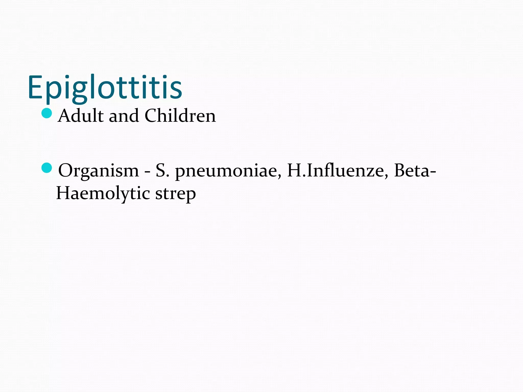 Epiglottitis

Adult and Children
Organism - S. pneumoniae, H.Influenze, Beta-

Haemolytic strep

 