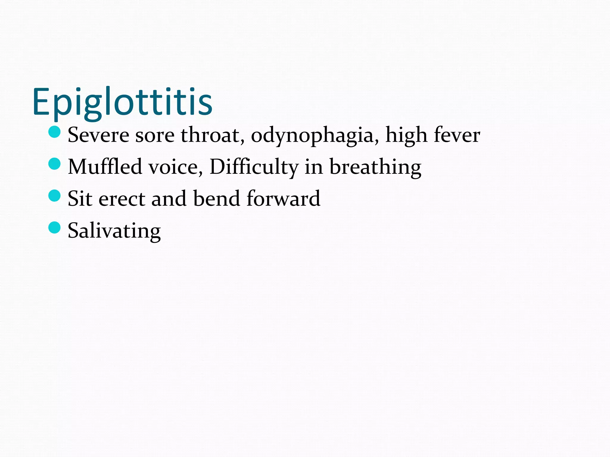 Epiglottitis

Severe sore throat, odynophagia, high fever
Muffled voice, Difficulty in breathing
Sit erect and bend forward
Salivating

 