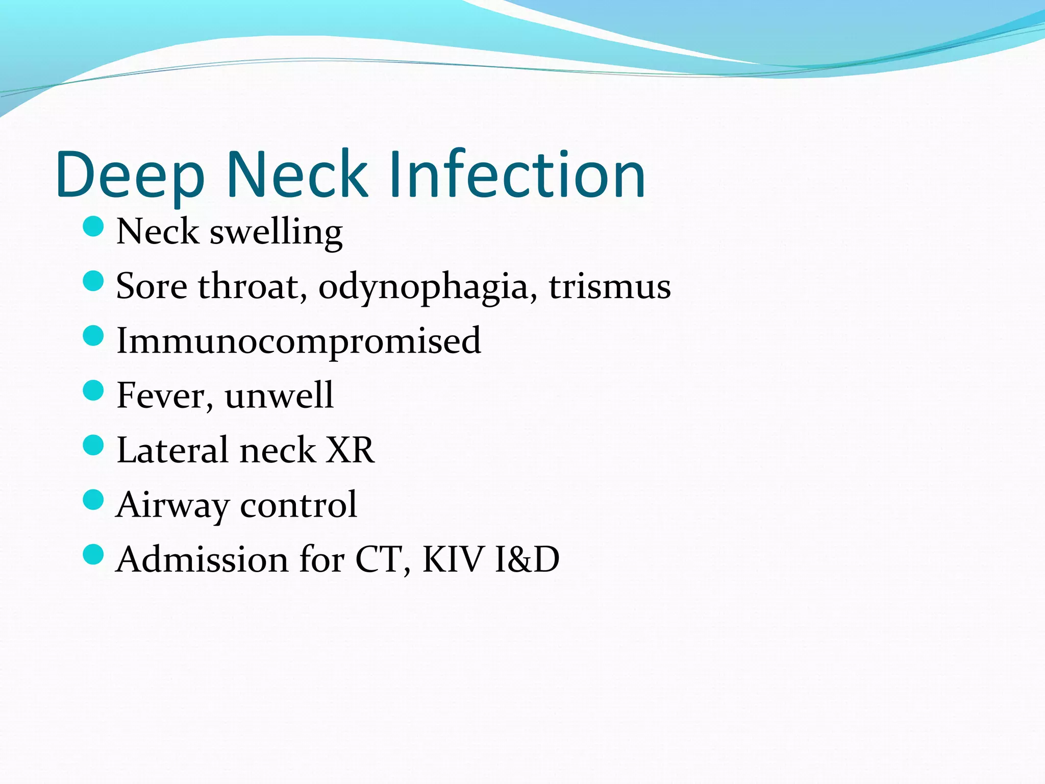 Deep Neck Infection
Neck swelling

Sore throat, odynophagia, trismus
Immunocompromised
Fever, unwell
Lateral neck XR
Airway control
Admission for CT, KIV I&D

 