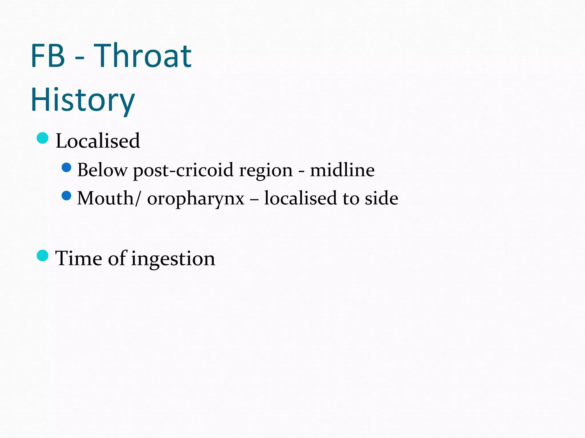 FB - Throat
History
Localised
Below post-cricoid region - midline
Mouth/ oropharynx – localised to side

Time of ingestion

 