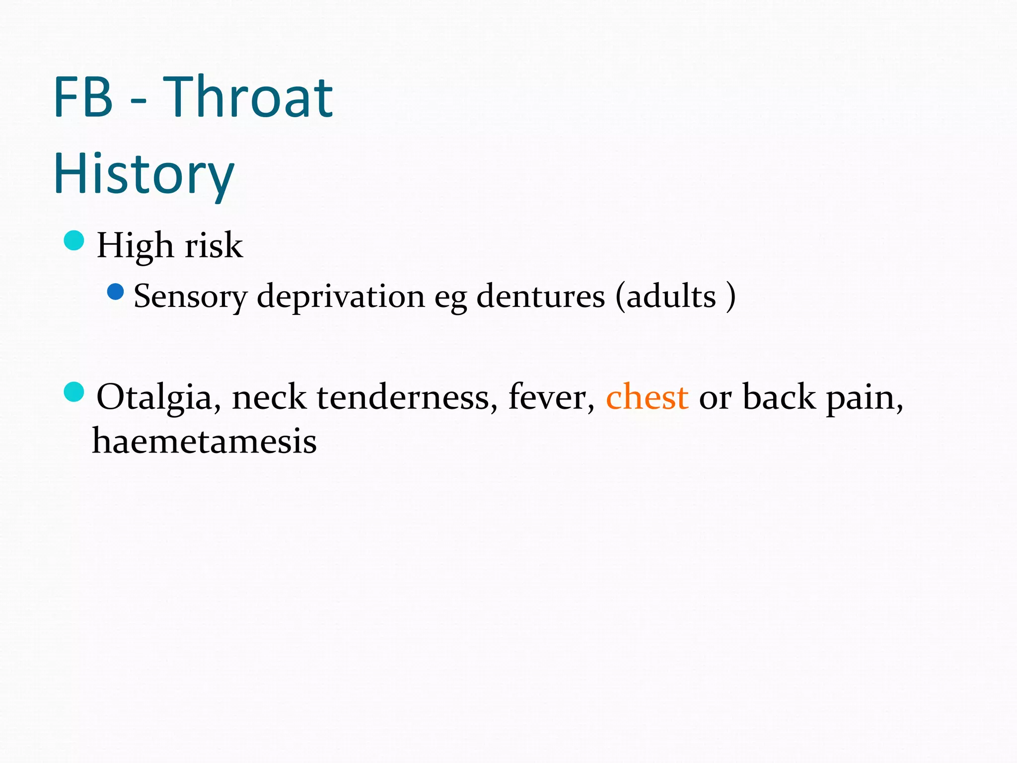 FB - Throat
History
High risk
Sensory deprivation eg dentures (adults )

Otalgia, neck tenderness, fever, chest or back pain,

haemetamesis

 