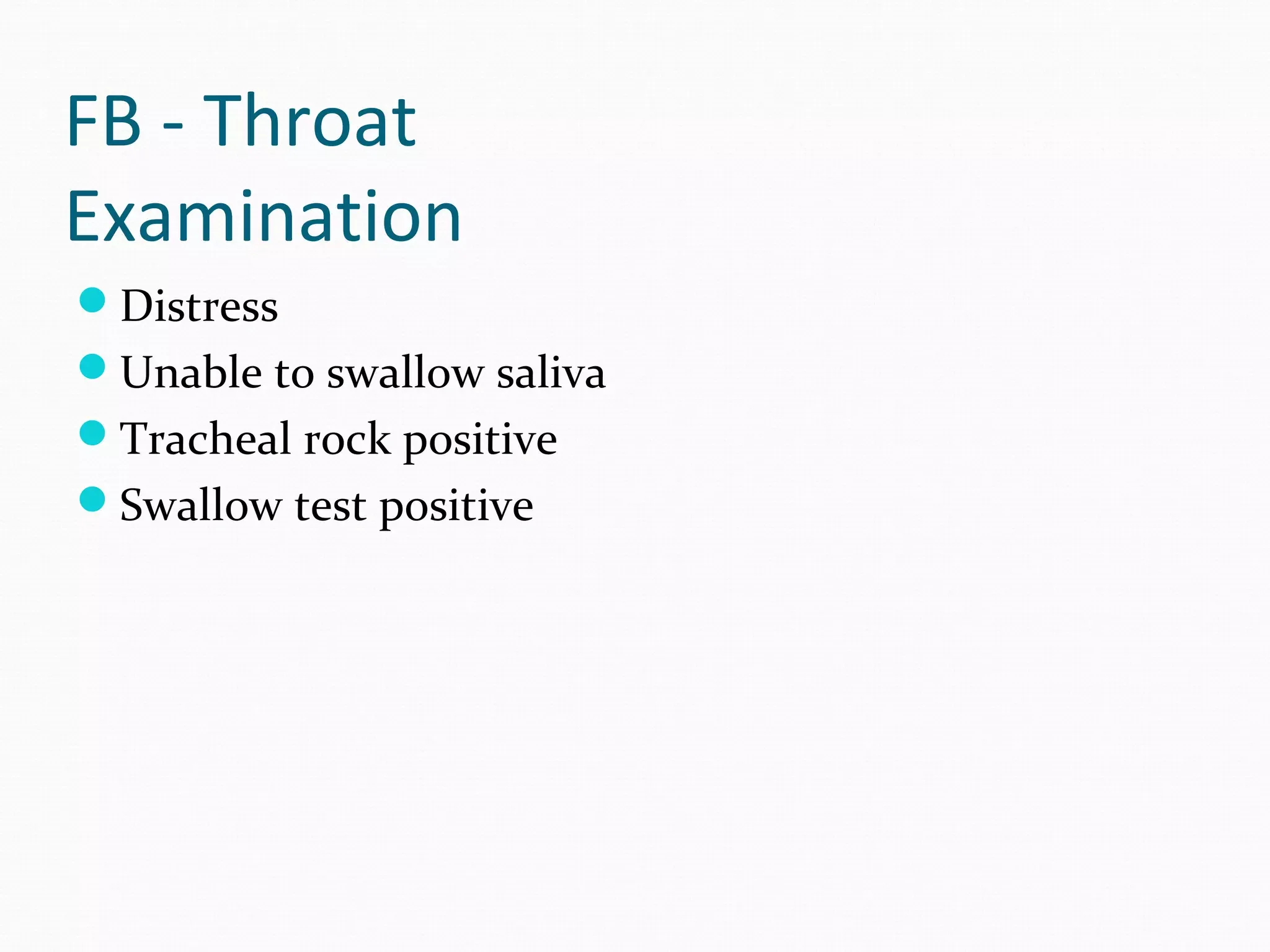 FB - Throat
Examination
Distress
Unable to swallow saliva
Tracheal rock positive
Swallow test positive

 