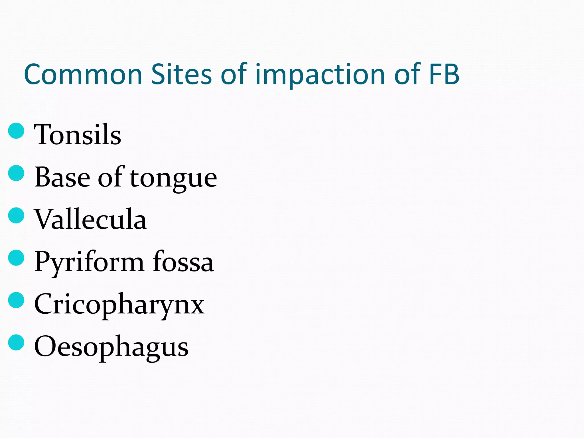 Common Sites of impaction of FB
Tonsils
Base of tongue
Vallecula
Pyriform fossa
Cricopharynx
Oesophagus

 