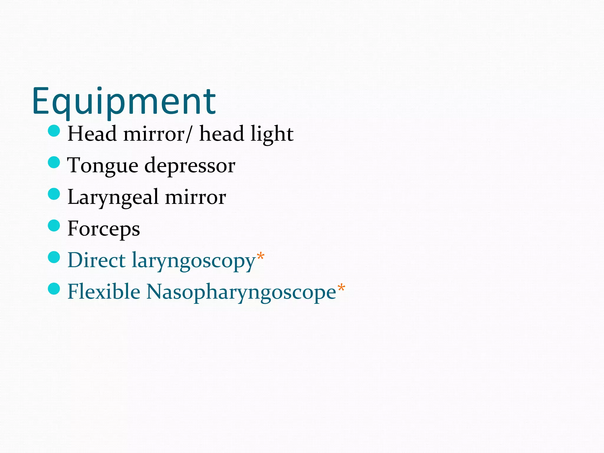 Equipment

Head mirror/ head light
Tongue depressor
Laryngeal mirror
Forceps
Direct laryngoscopy*
Flexible Nasopharyngoscope*

 