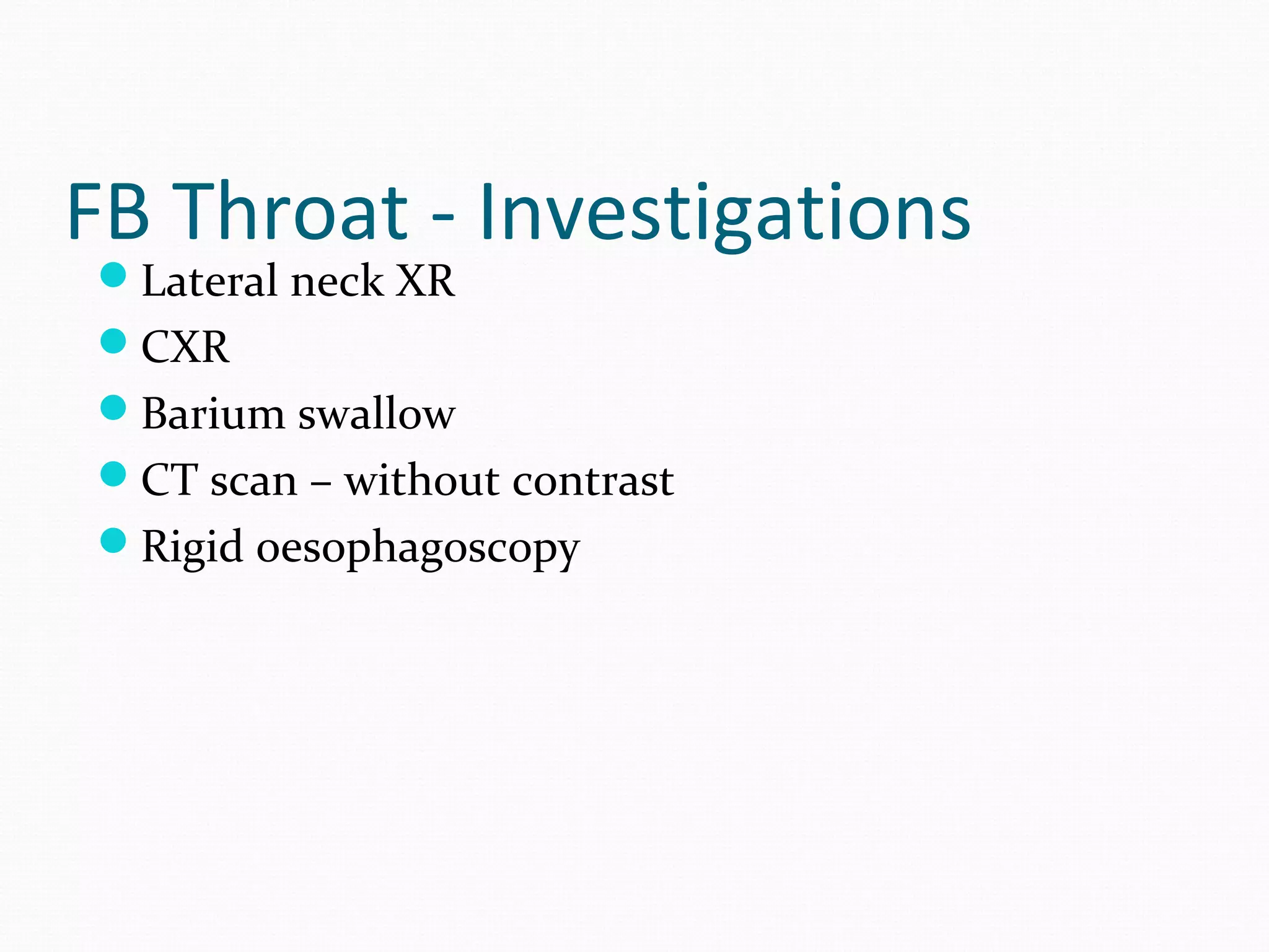 FB Throat - Investigations
Lateral neck XR
CXR
Barium swallow
CT scan – without contrast
Rigid oesophagoscopy

 