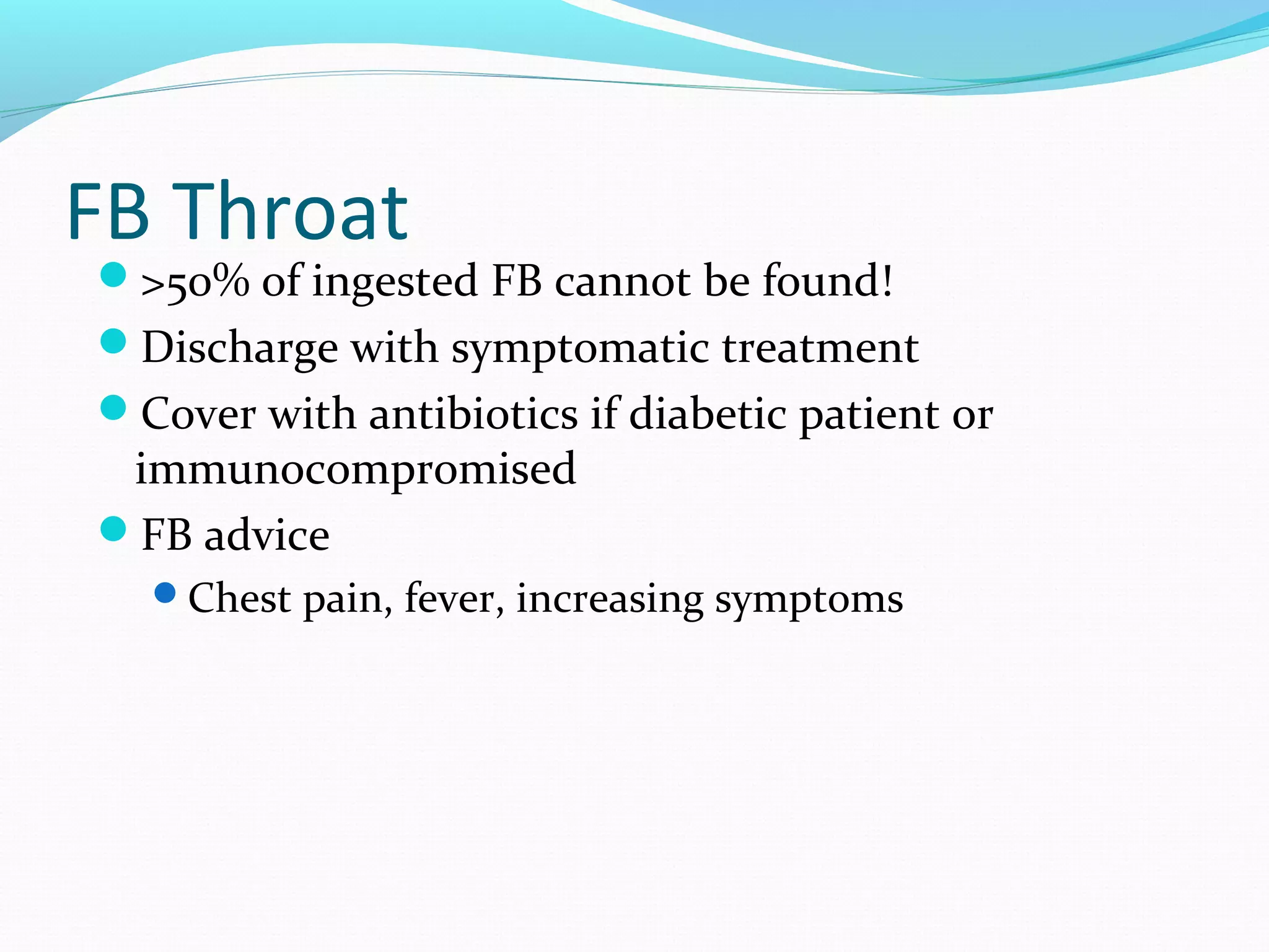 FB Throat

>50% of ingested FB cannot be found!
Discharge with symptomatic treatment
Cover with antibiotics if diabetic patient or

immunocompromised
FB advice

Chest pain, fever, increasing symptoms

 