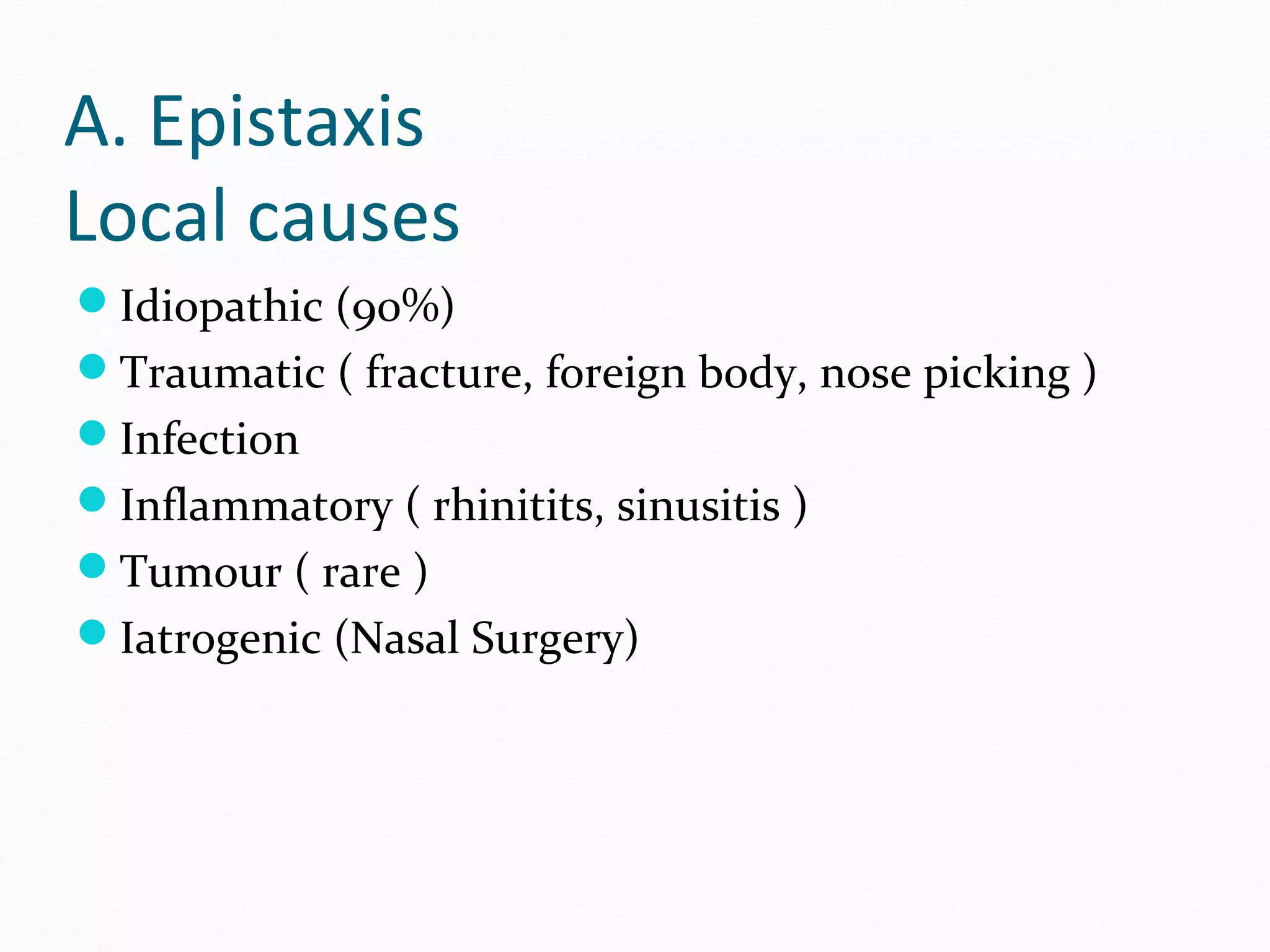 A. Epistaxis
Local causes
Idiopathic (90%)
Traumatic ( fracture, foreign body, nose picking )
Infection
Inflammatory ( rhinitits, sinusitis )
Tumour ( rare )
Iatrogenic (Nasal Surgery)

 