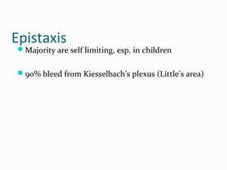 Epistaxis

Majority are self limiting, esp. in children
90% bleed from Kiesselbach’s plexus (Little’s area)

 