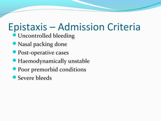 Epistaxis – Admission Criteria
Uncontrolled bleeding
Nasal packing done
Post-operative cases
Haemodynamically unstable
Poor premorbid conditions
Severe bleeds

 