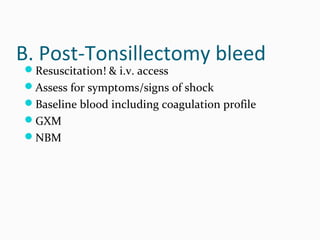 B. Post-Tonsillectomy bleed
Resuscitation! & i.v. access

Assess for symptoms/signs of shock
Baseline blood including coagulation profile
GXM
NBM

 