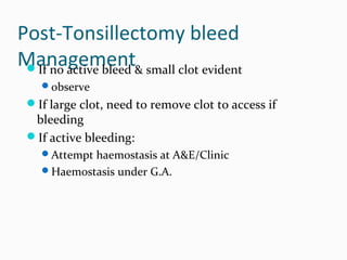 Post-Tonsillectomy bleed
Management& small clot evident
If no active bleed
observe

If large clot, need to remove clot to access if

bleeding
If active bleeding:

Attempt haemostasis at A&E/Clinic
Haemostasis under G.A.

 
