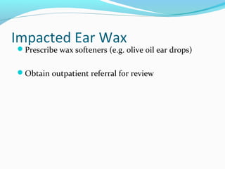 Impacted Ear Wax

Prescribe wax softeners (e.g. olive oil ear drops)
Obtain outpatient referral for review

 