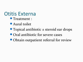 Otitis Externa
Treatment :
Aural toilet
Topical antibiotic ± steroid ear drops
Oral antibiotic for severe cases
Obtain outpatient referral for review

 