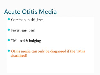 Acute Otitis Media
Common in children
Fever, ear- pain
TM - red & bulging
Otitis media can only be diagnosed if the TM is

visualised!

 