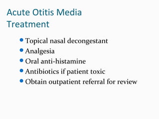 Acute Otitis Media
Treatment
Topical nasal decongestant
Analgesia
Oral anti-histamine
Antibiotics if patient toxic
Obtain outpatient referral for review

 