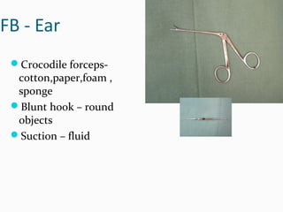 FB - Ear
Crocodile forceps-

cotton,paper,foam ,
sponge
Blunt hook – round
objects
Suction – fluid

 