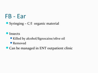 FB - Ear
Syringing – C/I organic material
Insects
Killed by alcohol/lignocaine/olive oil
Removed

Can be managed in ENT outpatient clinic

 