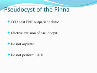 Pseudocyst of the Pinna
TCU next ENT outpatient clinic
Elective excision of pseudocyst
Do not aspirate
Do not perform I & D

 