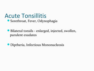 Acute Tonsillitis

Sorethroat, Fever, Odynophagia
Bilateral tonsils - enlarged, injected, swollen,

purulent exudates

Diptheria, Infectious Mononucleosis

 