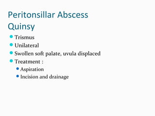 Peritonsillar Abscess
Quinsy
Trismus
Unilateral
Swollen soft palate, uvula displaced
Treatment :
Aspiration
Incision and drainage

 