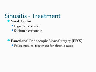 Sinusitis - Treatment
Nasal douche

Hypertonic saline
Sodium bicarbonate

Functional Endoscopic Sinus Surgery (FESS)
Failed medical treatment for chronic cases

 