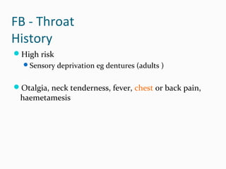 FB - Throat
History
High risk
Sensory deprivation eg dentures (adults )

Otalgia, neck tenderness, fever, chest or back pain,

haemetamesis

 