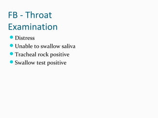 FB - Throat
Examination
Distress
Unable to swallow saliva
Tracheal rock positive
Swallow test positive

 