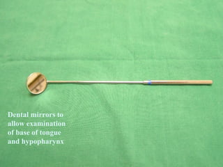 Dental mirrors to
allow examination
of base of tongue
and hypopharynx

 