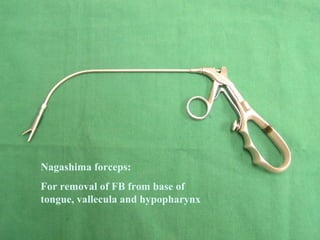 Nagashima forceps:
For removal of FB from base of
tongue, vallecula and hypopharynx

 