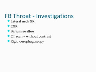 FB Throat - Investigations
Lateral neck XR
CXR
Barium swallow
CT scan – without contrast
Rigid oesophagoscopy

 