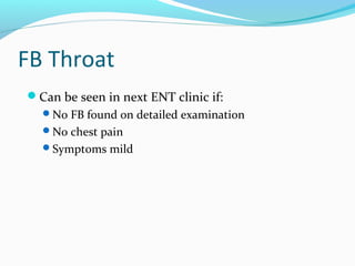 FB Throat
Can be seen in next ENT clinic if:
No FB found on detailed examination
No chest pain
Symptoms mild

 