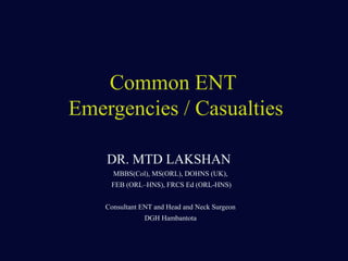 DR. MTD LAKSHAN
MBBS(Col), MS(ORL), DOHNS (UK),
FEB (ORL–HNS), FRCS Ed (ORL-HNS)
Consultant ENT and Head and Neck Surgeon
DGH Hambantota
Common ENT
Emergencies / Casualties
 