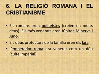 6. LA RELIGIÓ ROMANA I EL CRISTIANISME<br />Els romans eren politeistes (creien en molts déus). Els més venerats eren Júpi...