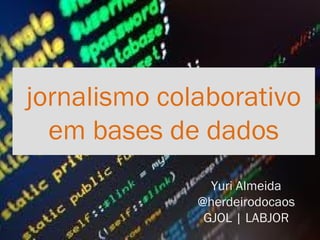 jornalismo colaborativo
  em bases de dados
                Yuri Almeida
              @herdeirodocaos
               GJOL | LABJOR
 