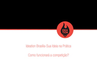 Ideation Brasília-Sua Ideia na Prática 
Como funcionará a competição? 
 