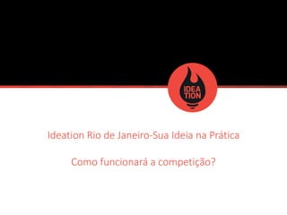 IdeationRio de Janeiro-Sua Ideia na Prática 
Como funcionará a competição?  