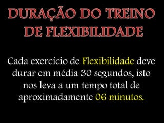 Cada exercício de Flexibilidade deve
 durar em média 30 segundos, isto
   nos leva a um tempo total de
  aproximadamente 06 minutos.
 