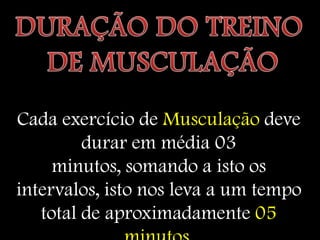 Cada exercício de Musculação deve
         durar em média 03
     minutos, somando a isto os
intervalos, isto nos leva a um tempo
   total de aproximadamente 05
 