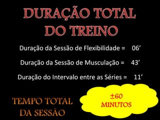 Duração da Sessão de Flexibilidade = 06’

Duração da Sessão de Musculação = 43’

Duração do Intervalo entre as Séries = 11’

                              ±60
                            MINUTOS
 
