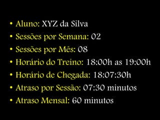 •   Aluno: XYZ da Silva
•   Sessões por Semana: 02
•   Sessões por Mês: 08
•   Horário do Treino: 18:00h as 19:00h
•   Horário de Chegada: 18:07:30h
•   Atraso por Sessão: 07:30 minutos
•   Atraso Mensal: 60 minutos
 