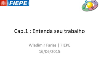 Cap.1 : Entenda seu trabalho
Wladimir Farias | FIEPE
16/06/2015
 