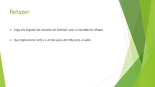 Refazer
 Logo em seguida do conceito de Desfazer veio o conceito de refazer.
 Que logicamente refaz a última ação desfeita pelo usuário.
 