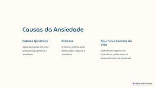 Causas da Ansiedade
Fatores Genéticos
Algumas pessoas têm uma
predisposição genética à
ansiedade.
Estresse
O estresse crônico pode
desencadear e agravar a
ansiedade.
Traumas e Eventos da
Vida
Experiências negativas ou
traumáticas podem levar ao
desenvolvimento de ansiedade.
 