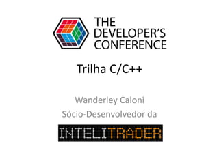 Trilha C/C++
Wanderley Caloni
Sócio-Desenvolvedor da
 