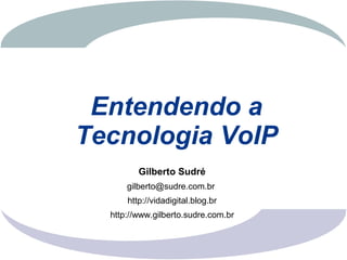 Entendendo a
Tecnologia VoIP
         Gilberto Sudré
      gilberto@sudre.com.br
      http://vidadigital.blog.br
  http://www.gilberto.sudre.com.br
 