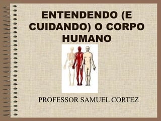 ENTENDENDO (E
CUIDANDO) O CORPO
HUMANO
PROFESSOR SAMUEL CORTEZ
 